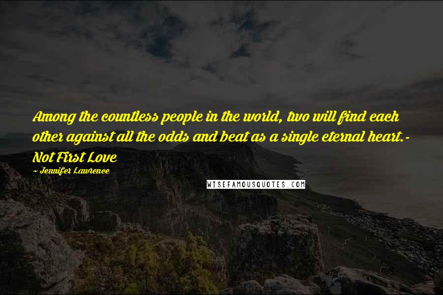 Jennifer Lawrence Quotes: Among the countless people in the world, two will find each other against all the odds and beat as a single eternal heart.- Not First Love
