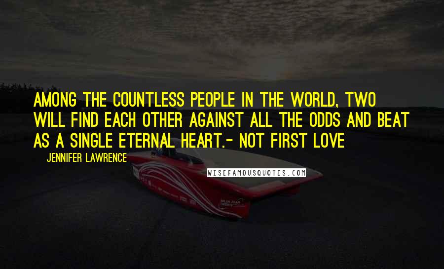 Jennifer Lawrence Quotes: Among the countless people in the world, two will find each other against all the odds and beat as a single eternal heart.- Not First Love