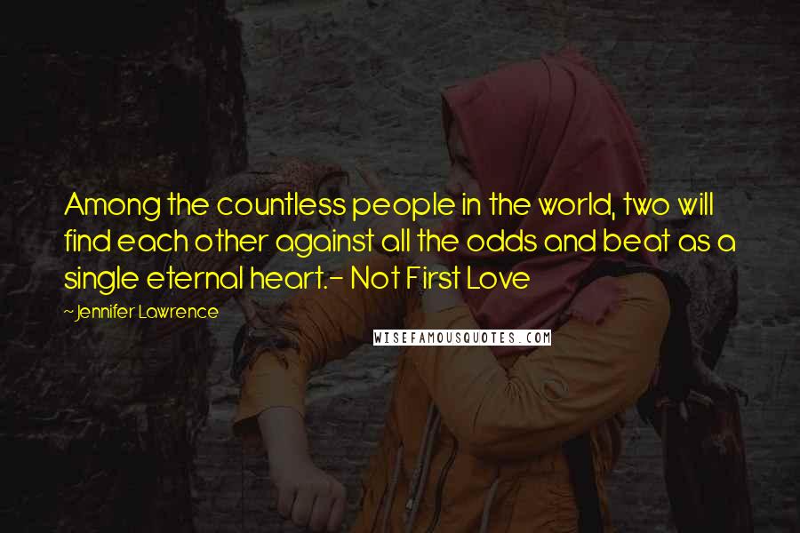 Jennifer Lawrence Quotes: Among the countless people in the world, two will find each other against all the odds and beat as a single eternal heart.- Not First Love