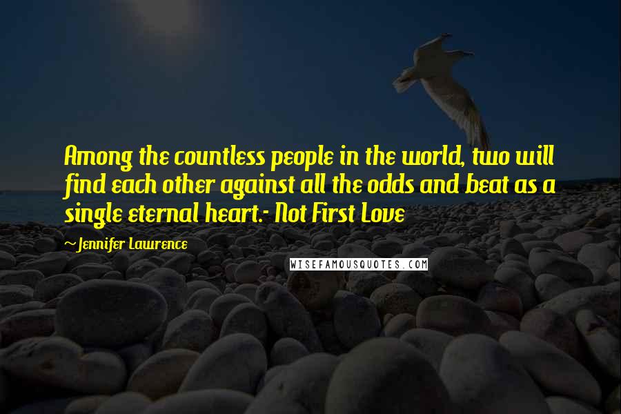 Jennifer Lawrence Quotes: Among the countless people in the world, two will find each other against all the odds and beat as a single eternal heart.- Not First Love