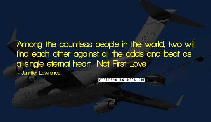 Jennifer Lawrence Quotes: Among the countless people in the world, two will find each other against all the odds and beat as a single eternal heart.- Not First Love