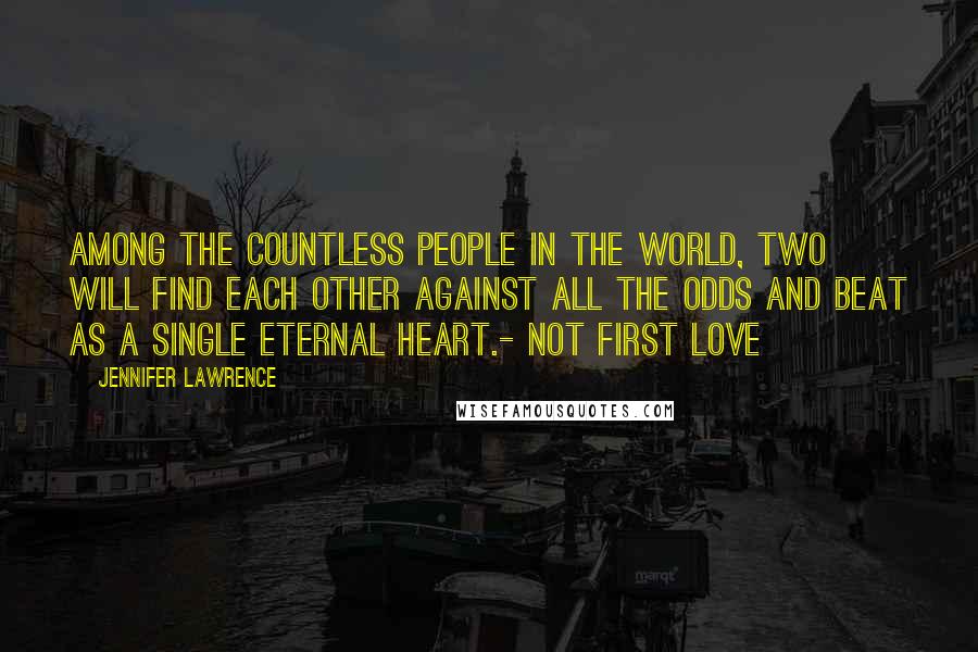 Jennifer Lawrence Quotes: Among the countless people in the world, two will find each other against all the odds and beat as a single eternal heart.- Not First Love