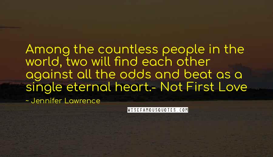 Jennifer Lawrence Quotes: Among the countless people in the world, two will find each other against all the odds and beat as a single eternal heart.- Not First Love