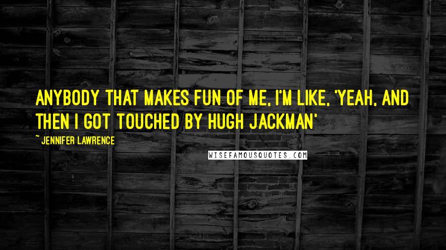 Jennifer Lawrence Quotes: Anybody that makes fun of me, I'm like, 'Yeah, and then I got touched by Hugh Jackman'