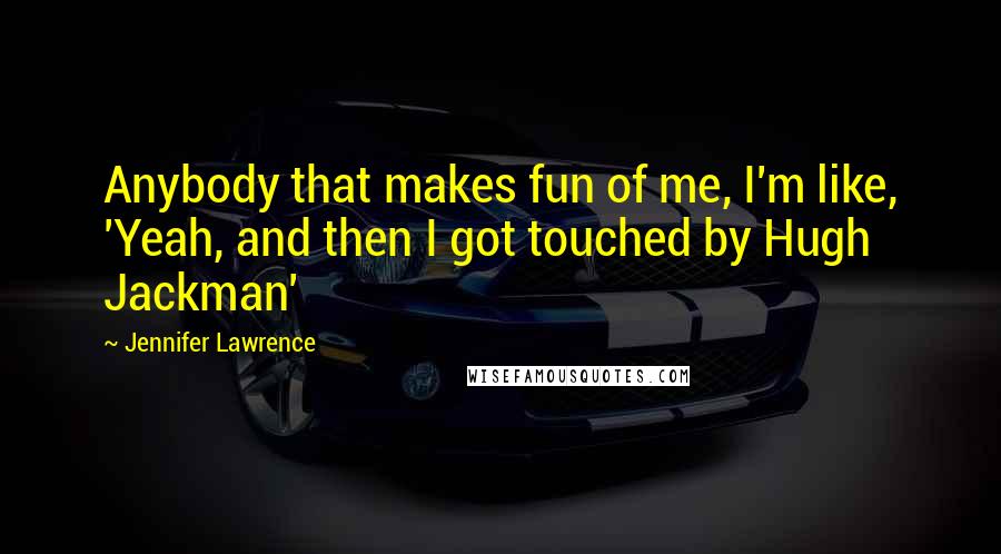 Jennifer Lawrence Quotes: Anybody that makes fun of me, I'm like, 'Yeah, and then I got touched by Hugh Jackman'