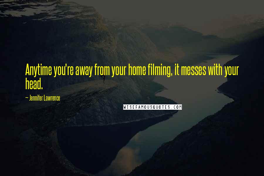 Jennifer Lawrence Quotes: Anytime you're away from your home filming, it messes with your head.