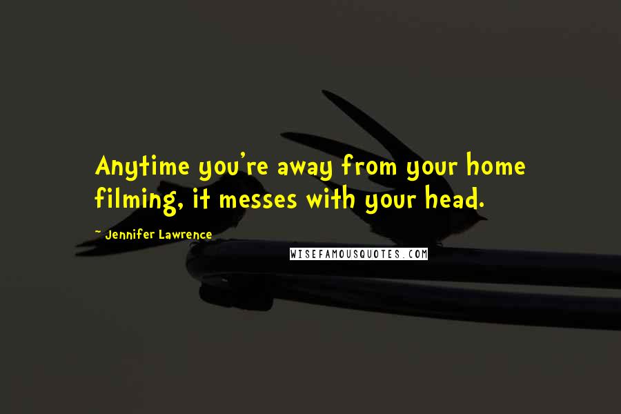 Jennifer Lawrence Quotes: Anytime you're away from your home filming, it messes with your head.