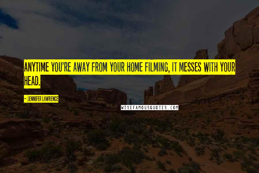 Jennifer Lawrence Quotes: Anytime you're away from your home filming, it messes with your head.