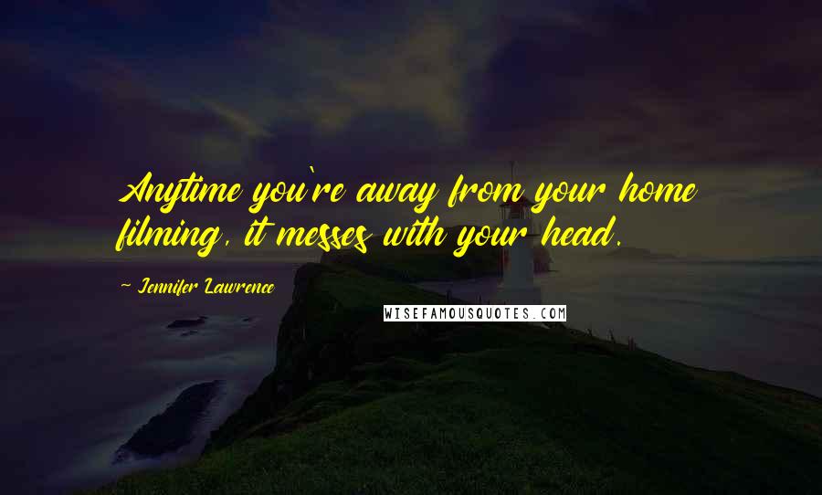 Jennifer Lawrence Quotes: Anytime you're away from your home filming, it messes with your head.