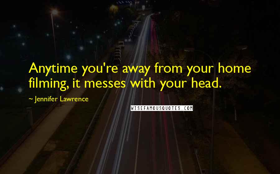 Jennifer Lawrence Quotes: Anytime you're away from your home filming, it messes with your head.