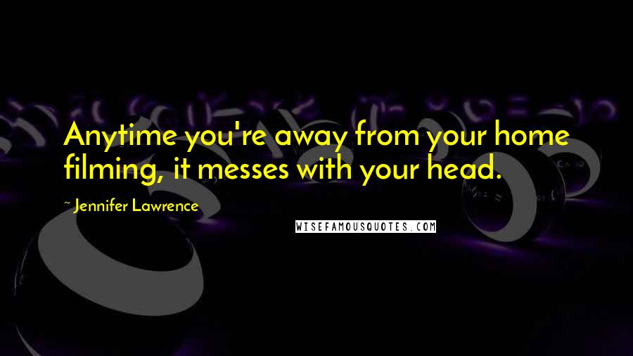 Jennifer Lawrence Quotes: Anytime you're away from your home filming, it messes with your head.