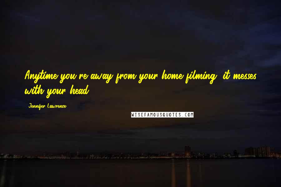 Jennifer Lawrence Quotes: Anytime you're away from your home filming, it messes with your head.