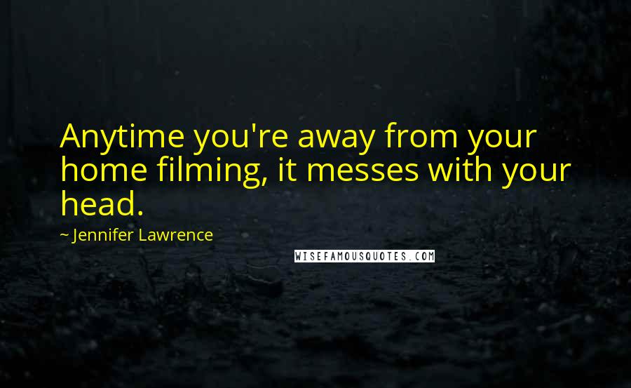 Jennifer Lawrence Quotes: Anytime you're away from your home filming, it messes with your head.