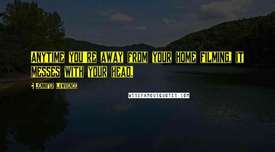 Jennifer Lawrence Quotes: Anytime you're away from your home filming, it messes with your head.