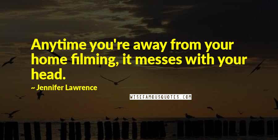 Jennifer Lawrence Quotes: Anytime you're away from your home filming, it messes with your head.
