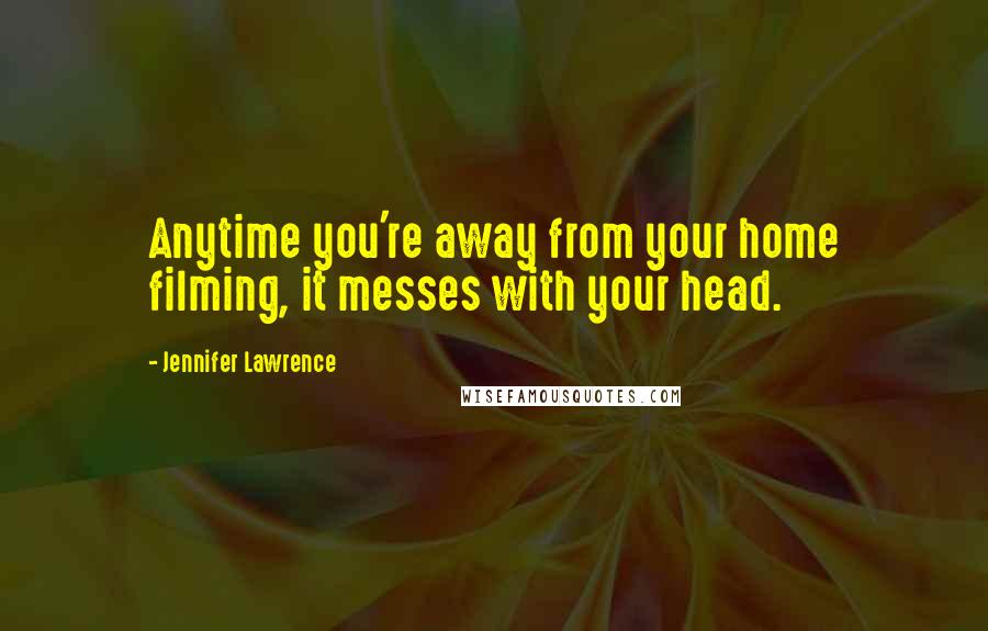 Jennifer Lawrence Quotes: Anytime you're away from your home filming, it messes with your head.
