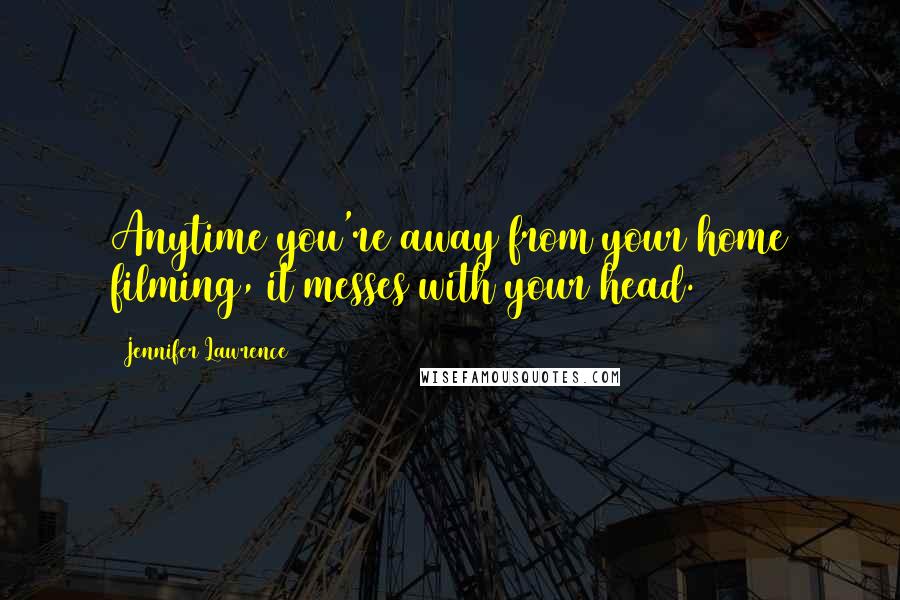Jennifer Lawrence Quotes: Anytime you're away from your home filming, it messes with your head.