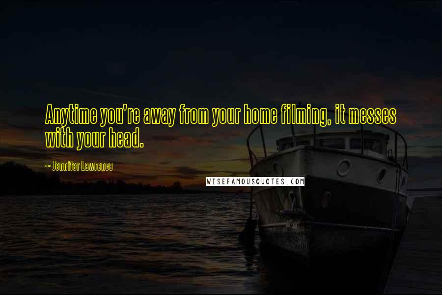 Jennifer Lawrence Quotes: Anytime you're away from your home filming, it messes with your head.