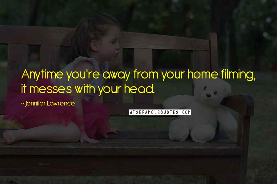 Jennifer Lawrence Quotes: Anytime you're away from your home filming, it messes with your head.