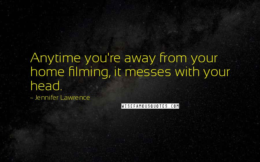 Jennifer Lawrence Quotes: Anytime you're away from your home filming, it messes with your head.