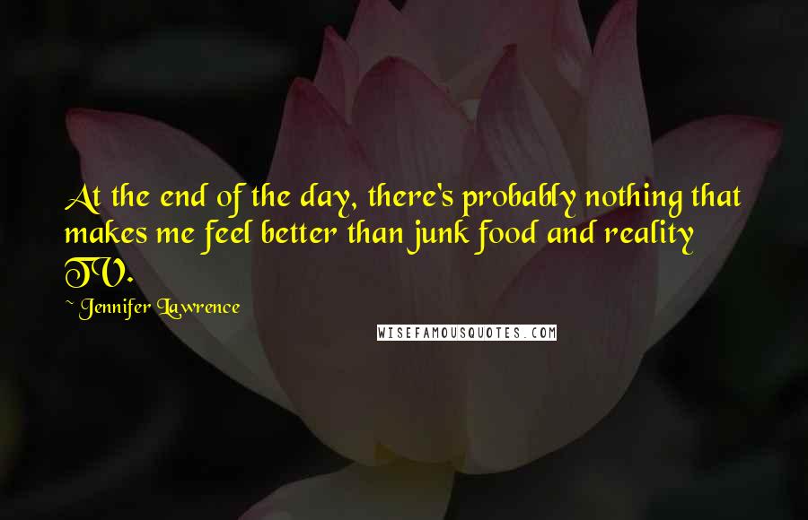 Jennifer Lawrence Quotes: At the end of the day, there's probably nothing that makes me feel better than junk food and reality TV.