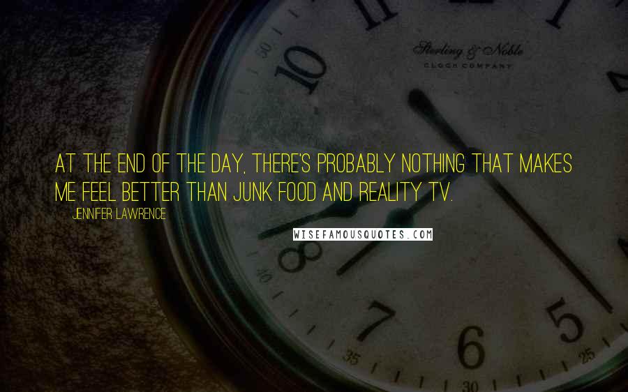 Jennifer Lawrence Quotes: At the end of the day, there's probably nothing that makes me feel better than junk food and reality TV.