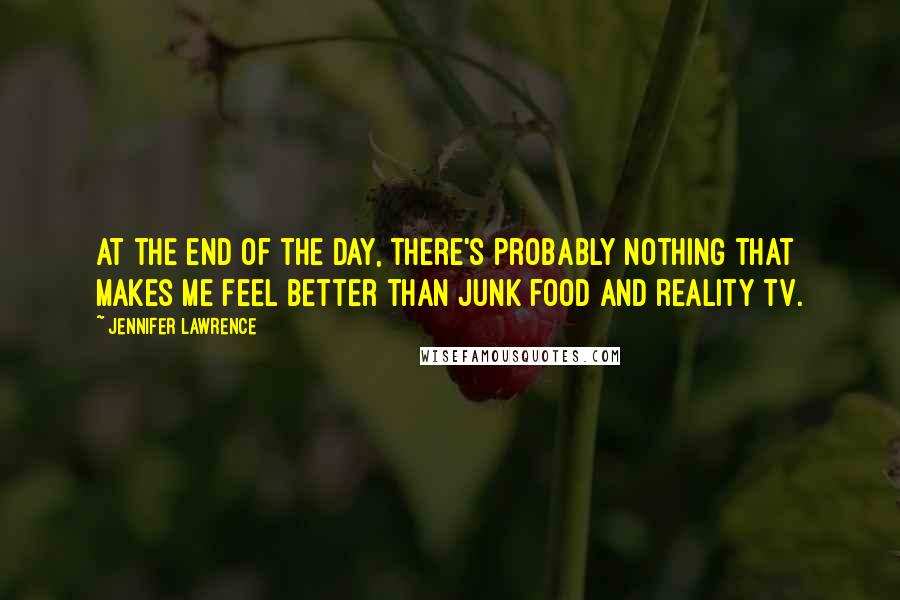 Jennifer Lawrence Quotes: At the end of the day, there's probably nothing that makes me feel better than junk food and reality TV.