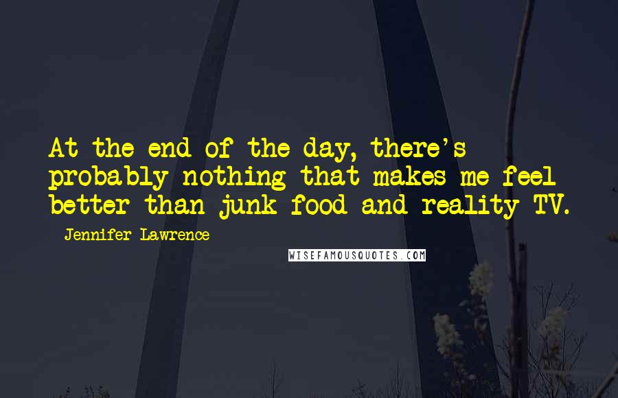 Jennifer Lawrence Quotes: At the end of the day, there's probably nothing that makes me feel better than junk food and reality TV.