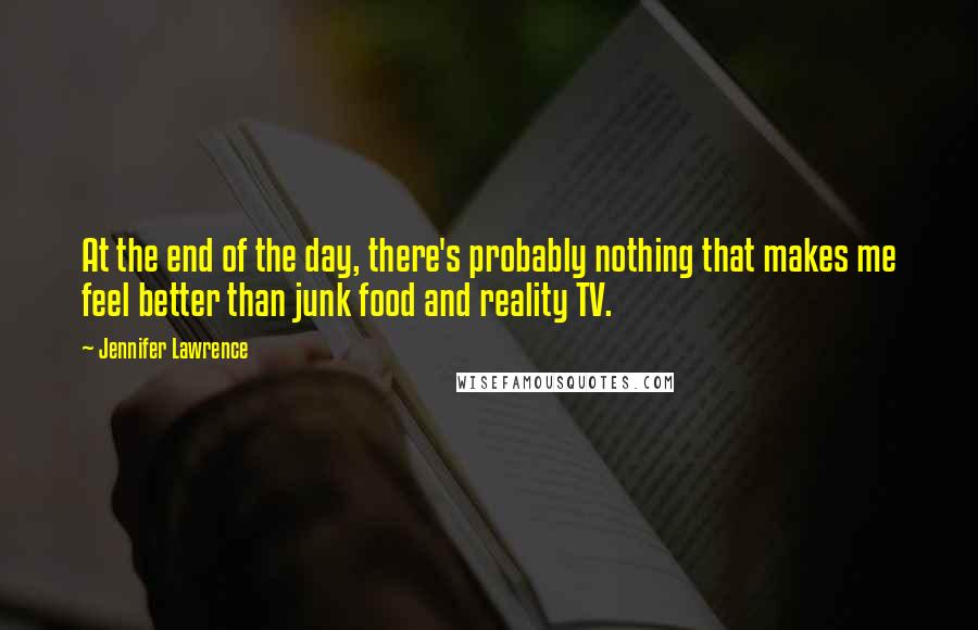 Jennifer Lawrence Quotes: At the end of the day, there's probably nothing that makes me feel better than junk food and reality TV.
