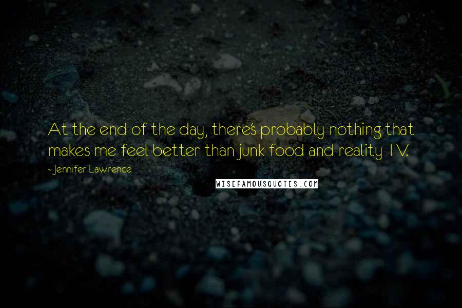 Jennifer Lawrence Quotes: At the end of the day, there's probably nothing that makes me feel better than junk food and reality TV.