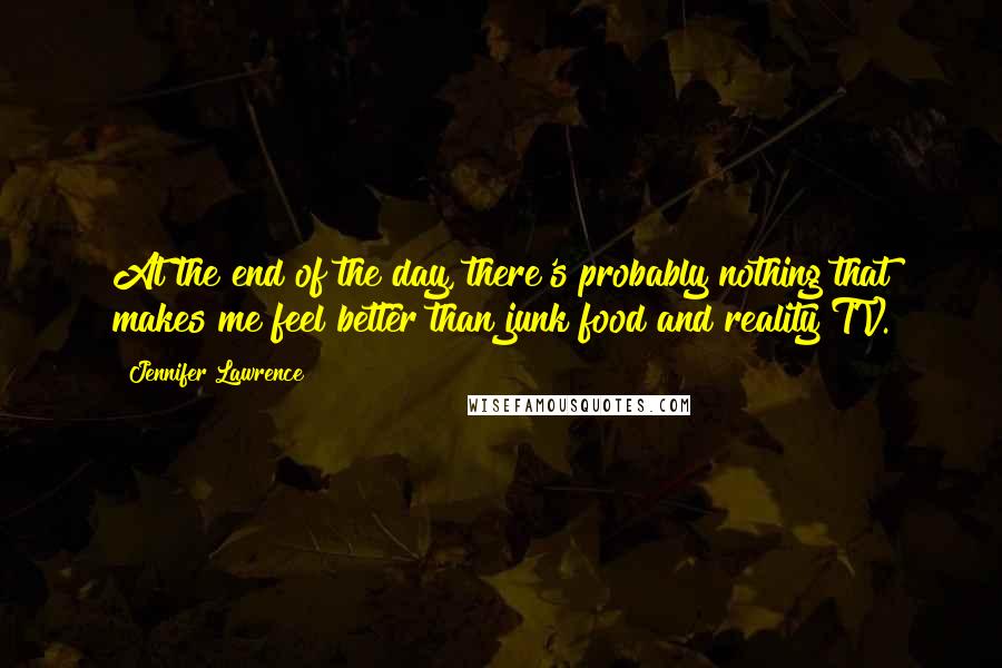 Jennifer Lawrence Quotes: At the end of the day, there's probably nothing that makes me feel better than junk food and reality TV.