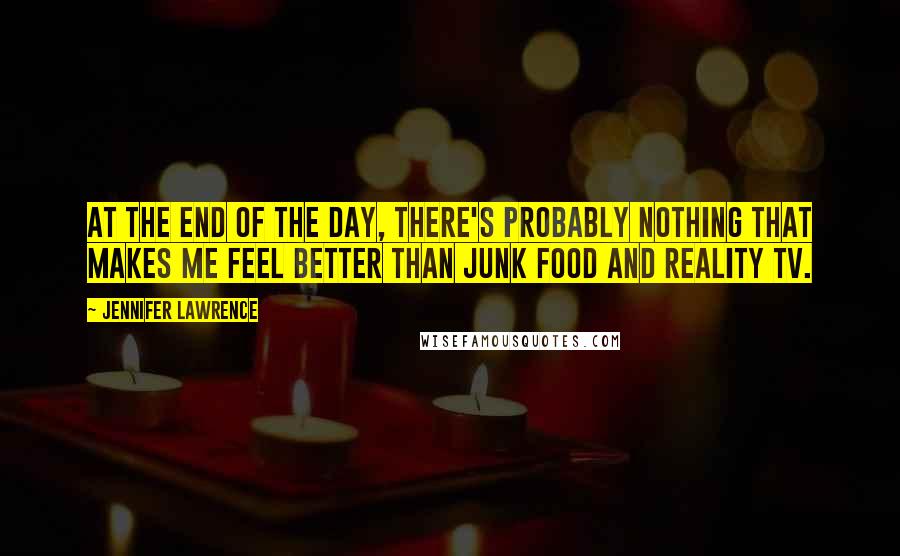 Jennifer Lawrence Quotes: At the end of the day, there's probably nothing that makes me feel better than junk food and reality TV.