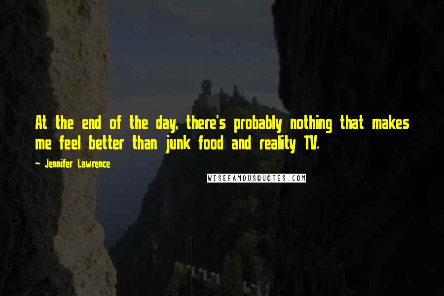 Jennifer Lawrence Quotes: At the end of the day, there's probably nothing that makes me feel better than junk food and reality TV.