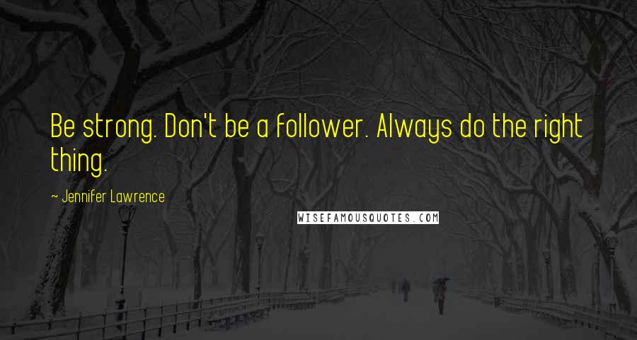 Jennifer Lawrence Quotes: Be strong. Don't be a follower. Always do the right thing.