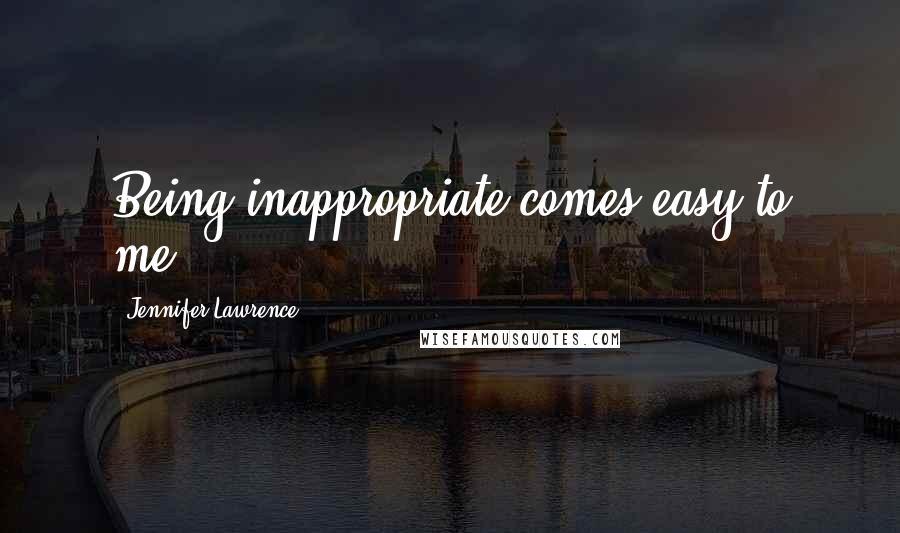 Jennifer Lawrence Quotes: Being inappropriate comes easy to me.