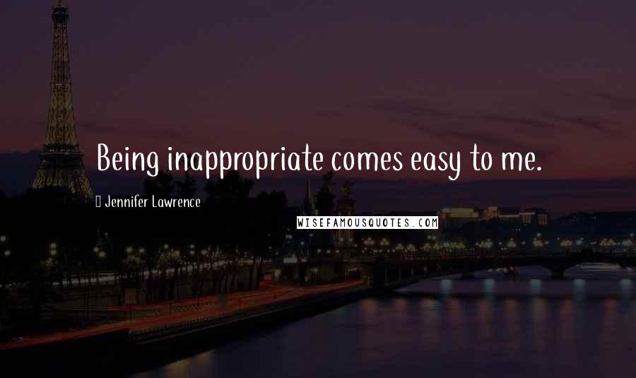 Jennifer Lawrence Quotes: Being inappropriate comes easy to me.