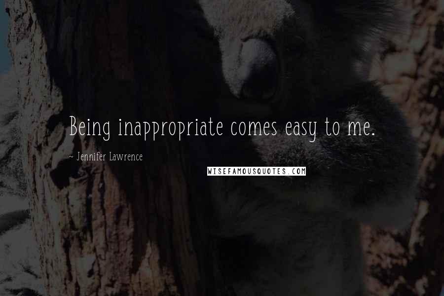 Jennifer Lawrence Quotes: Being inappropriate comes easy to me.