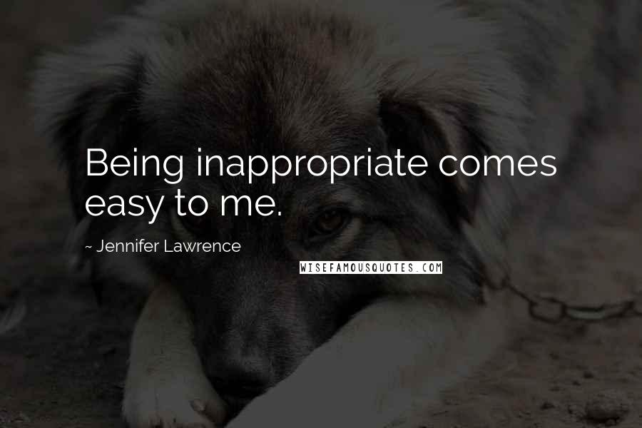 Jennifer Lawrence Quotes: Being inappropriate comes easy to me.