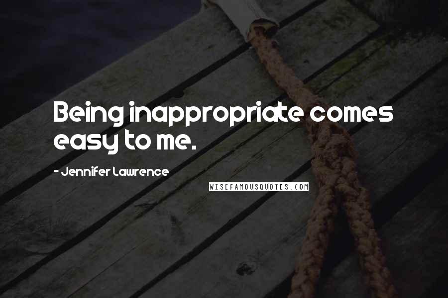 Jennifer Lawrence Quotes: Being inappropriate comes easy to me.