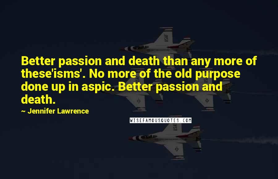 Jennifer Lawrence Quotes: Better passion and death than any more of these'isms'. No more of the old purpose done up in aspic. Better passion and death.