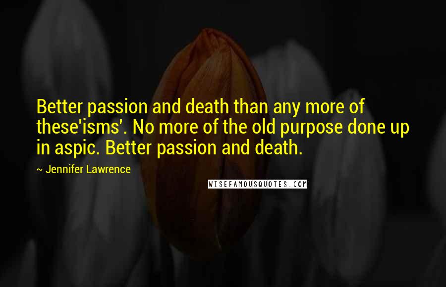 Jennifer Lawrence Quotes: Better passion and death than any more of these'isms'. No more of the old purpose done up in aspic. Better passion and death.
