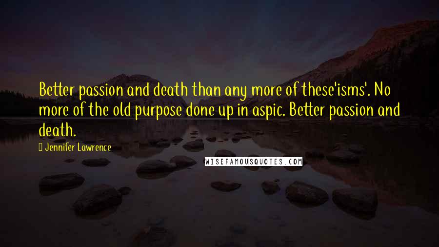 Jennifer Lawrence Quotes: Better passion and death than any more of these'isms'. No more of the old purpose done up in aspic. Better passion and death.