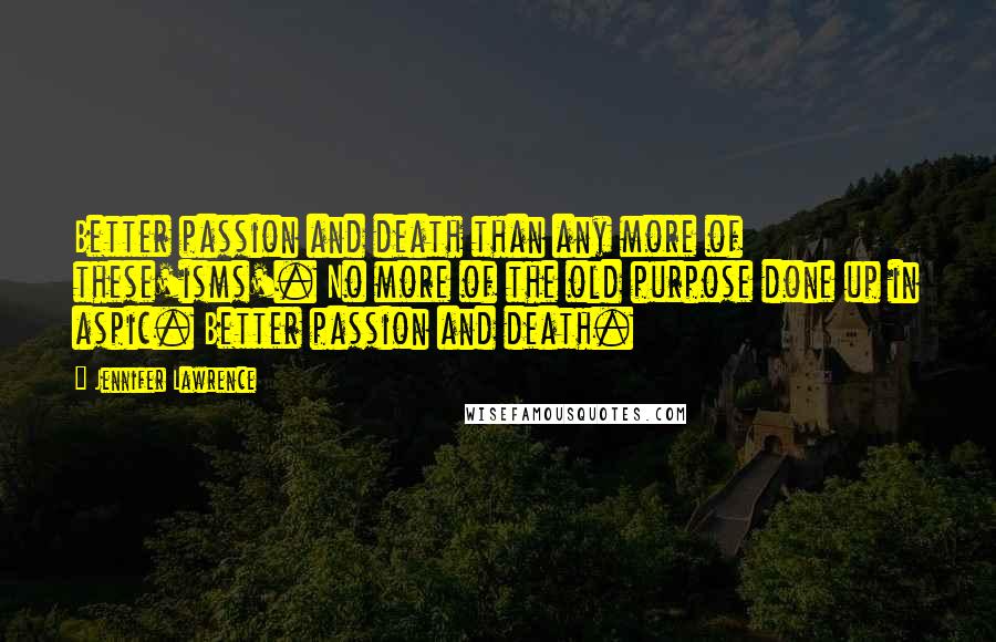 Jennifer Lawrence Quotes: Better passion and death than any more of these'isms'. No more of the old purpose done up in aspic. Better passion and death.