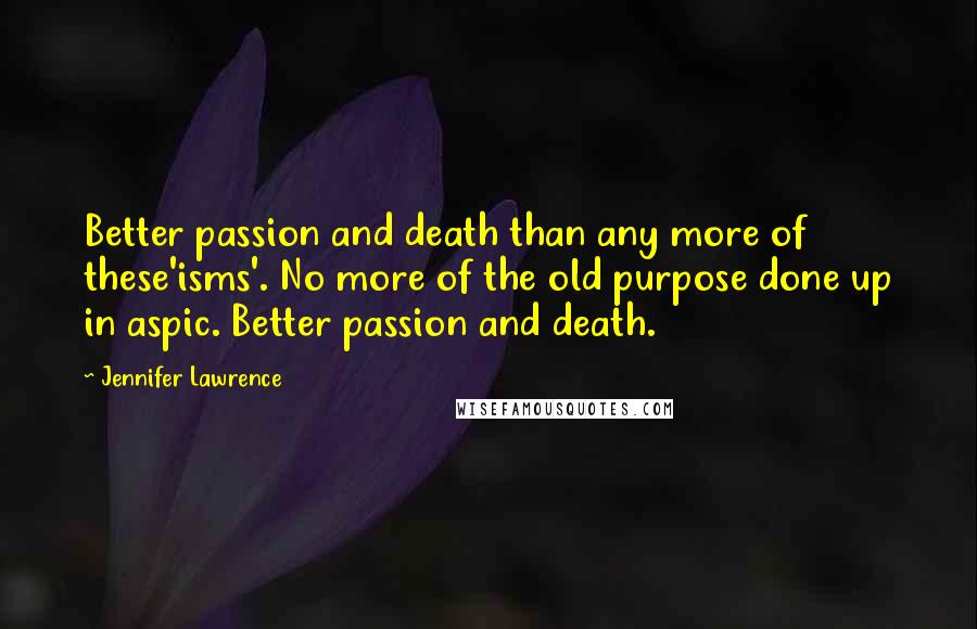 Jennifer Lawrence Quotes: Better passion and death than any more of these'isms'. No more of the old purpose done up in aspic. Better passion and death.