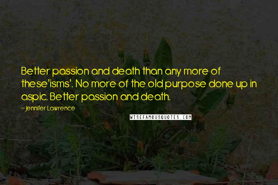 Jennifer Lawrence Quotes: Better passion and death than any more of these'isms'. No more of the old purpose done up in aspic. Better passion and death.