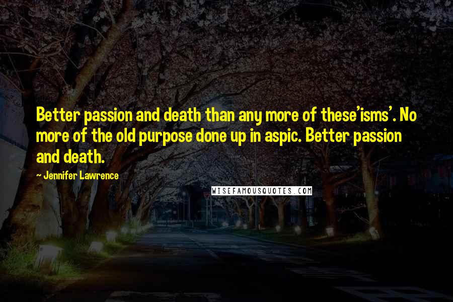 Jennifer Lawrence Quotes: Better passion and death than any more of these'isms'. No more of the old purpose done up in aspic. Better passion and death.