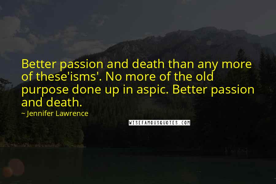 Jennifer Lawrence Quotes: Better passion and death than any more of these'isms'. No more of the old purpose done up in aspic. Better passion and death.