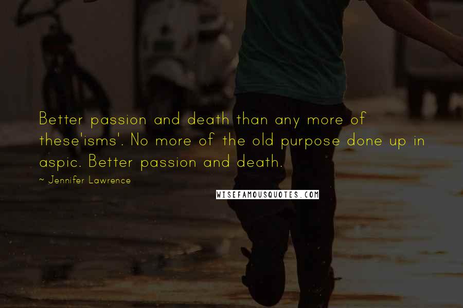Jennifer Lawrence Quotes: Better passion and death than any more of these'isms'. No more of the old purpose done up in aspic. Better passion and death.