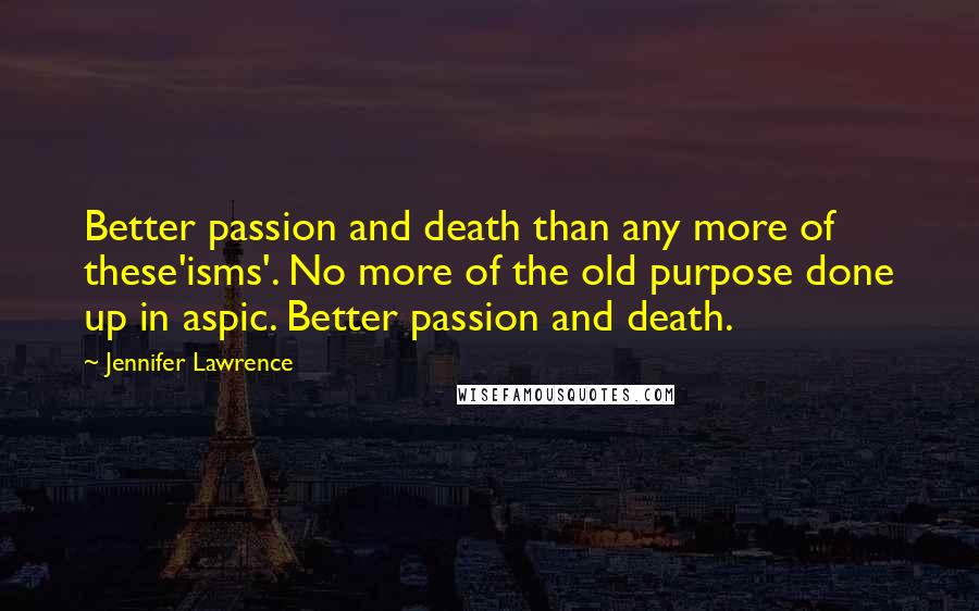 Jennifer Lawrence Quotes: Better passion and death than any more of these'isms'. No more of the old purpose done up in aspic. Better passion and death.