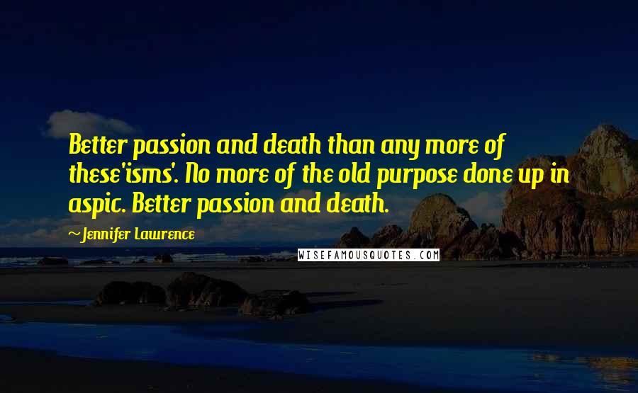 Jennifer Lawrence Quotes: Better passion and death than any more of these'isms'. No more of the old purpose done up in aspic. Better passion and death.